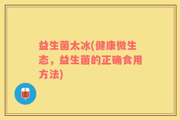 益生菌太冰(健康微生态，益生菌的正确食用方法)