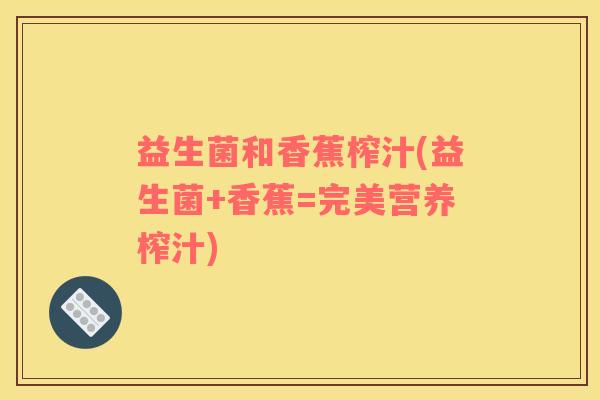 益生菌和香蕉榨汁(益生菌+香蕉=完美营养榨汁)