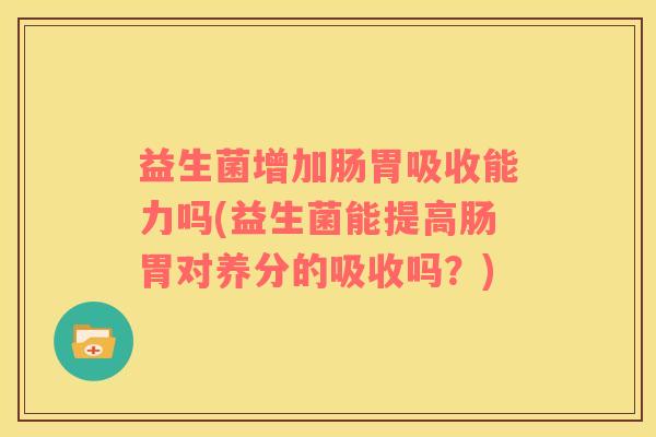 益生菌增加肠胃吸收能力吗(益生菌能提高肠胃对养分的吸收吗？)