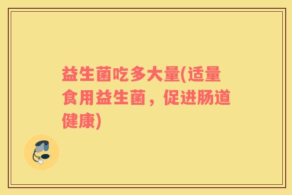 益生菌吃多大量(适量食用益生菌，促进肠道健康)