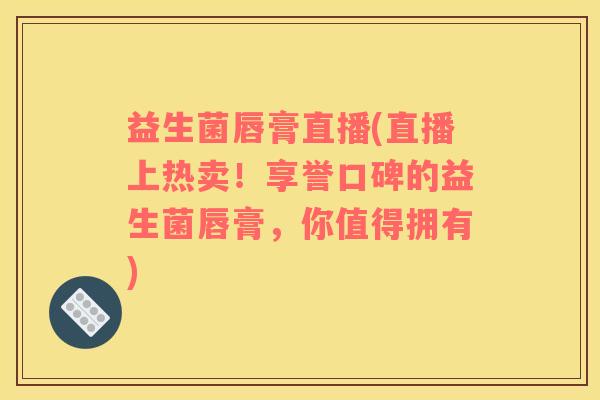 益生菌唇膏直播(直播上热卖！享誉口碑的益生菌唇膏，你值得拥有)