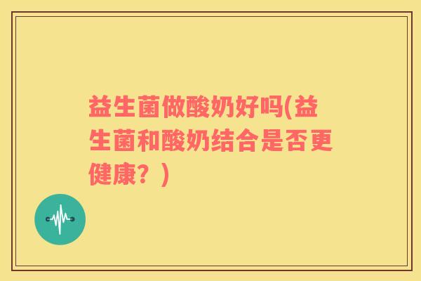 益生菌做酸奶好吗(益生菌和酸奶结合是否更健康？)