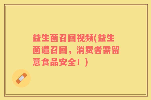 益生菌召回视频(益生菌遭召回，消费者需留意食品安全！)