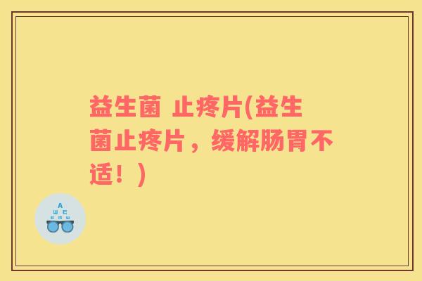 益生菌 止疼片(益生菌止疼片，缓解肠胃不适！)