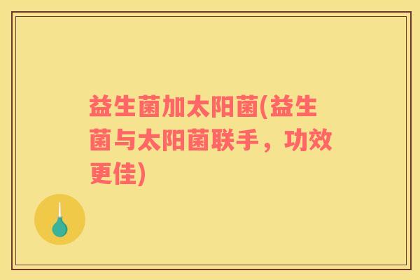 益生菌加太阳菌(益生菌与太阳菌联手，功效更佳)