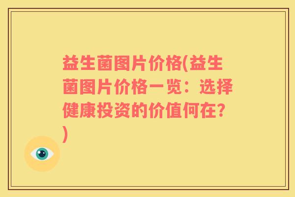 益生菌图片价格(益生菌图片价格一览：选择健康投资的价值何在？)