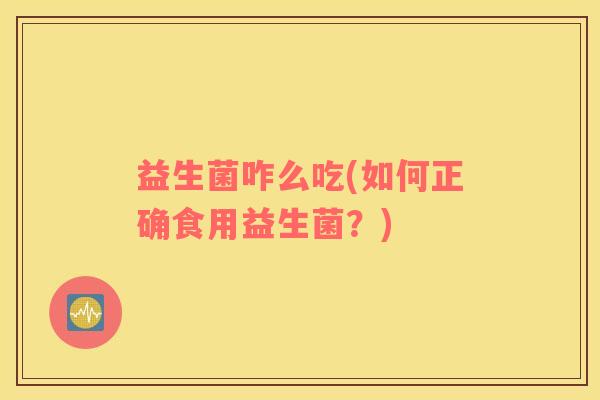 益生菌咋么吃(如何正确食用益生菌？)