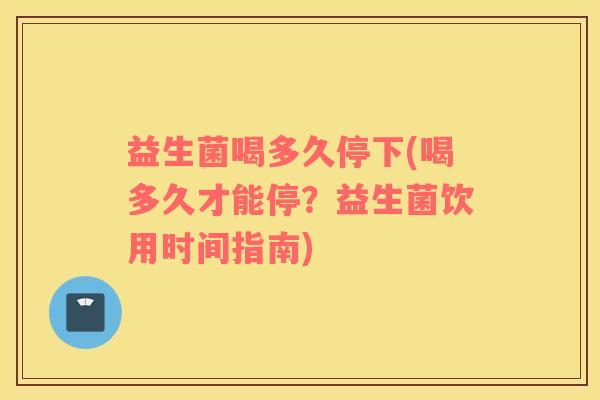 益生菌喝多久停下(喝多久才能停？益生菌饮用时间指南)