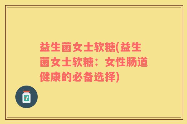 益生菌女士软糖(益生菌女士软糖：女性肠道健康的必备选择)