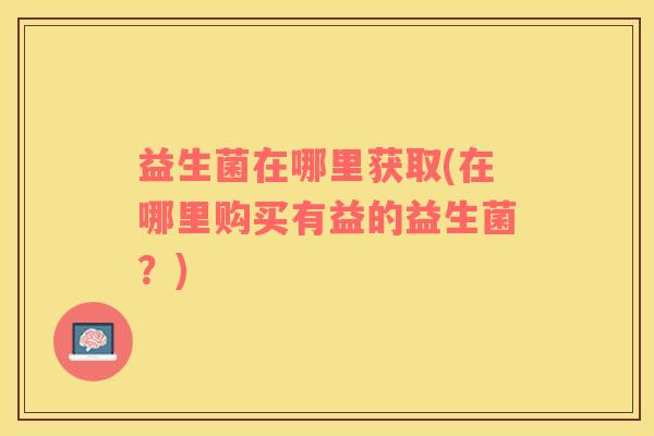 益生菌在哪里获取(在哪里购买有益的益生菌？)