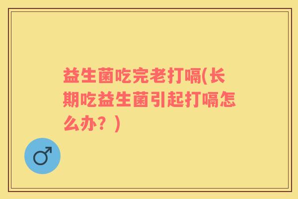益生菌吃完老打嗝(长期吃益生菌引起打嗝怎么办？)