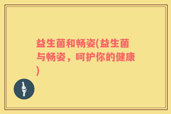 益生菌和畅姿(益生菌与畅姿，呵护你的健康)