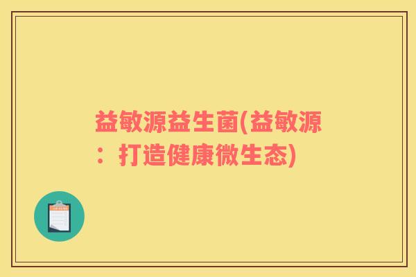 益敏源益生菌(益敏源：打造健康微生态)