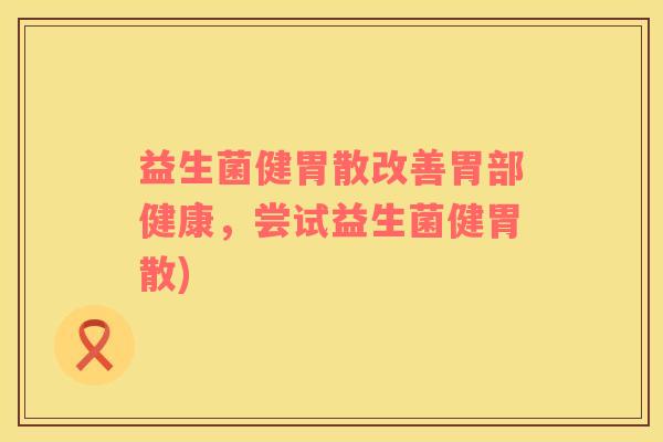 益生菌健胃散改善胃部健康，尝试益生菌健胃散)