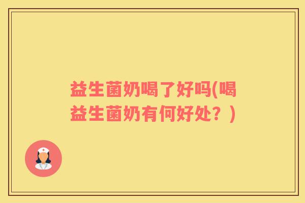 益生菌奶喝了好吗(喝益生菌奶有何好处？)