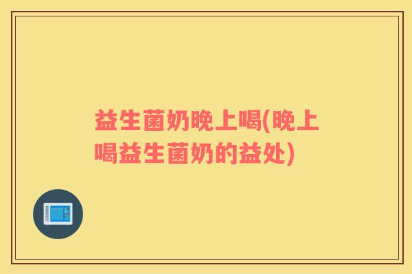 益生菌奶晚上喝(晚上喝益生菌奶的益处)