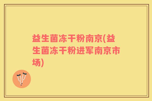 益生菌冻干粉南京(益生菌冻干粉进军南京市场)