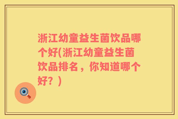 浙江幼童益生菌饮品哪个好(浙江幼童益生菌饮品排名，你知道哪个好？)