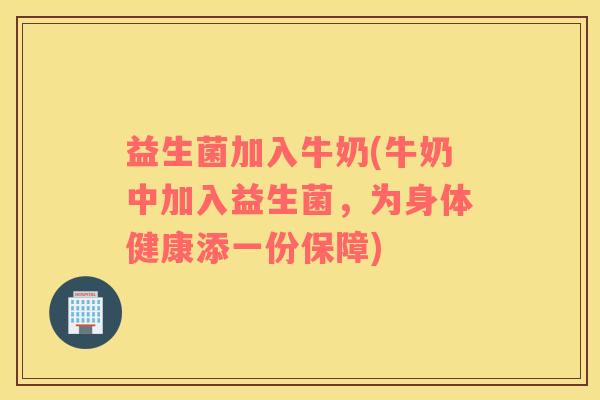 益生菌加入牛奶(牛奶中加入益生菌，为身体健康添一份保障)