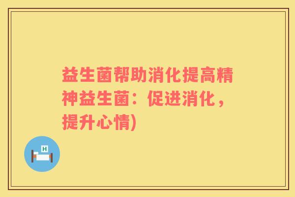 益生菌帮助消化提高精神益生菌：促进消化，提升心情)