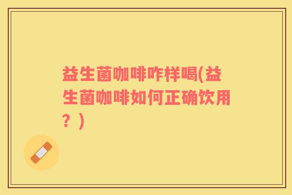 益生菌咖啡咋样喝(益生菌咖啡如何正确饮用？)