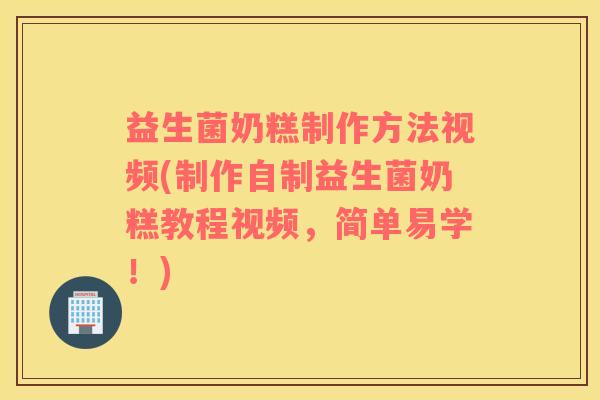 益生菌奶糕制作方法视频(制作自制益生菌奶糕教程视频，简单易学！)