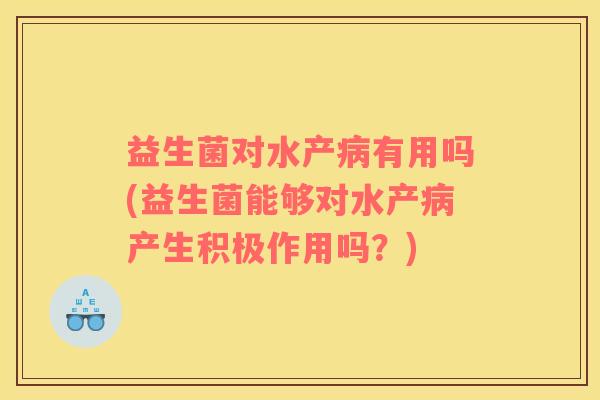 益生菌对水产病有用吗(益生菌能够对水产病产生积极作用吗？)