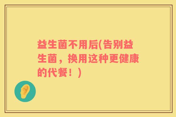 益生菌不用后(告别益生菌，换用这种更健康的代餐！)