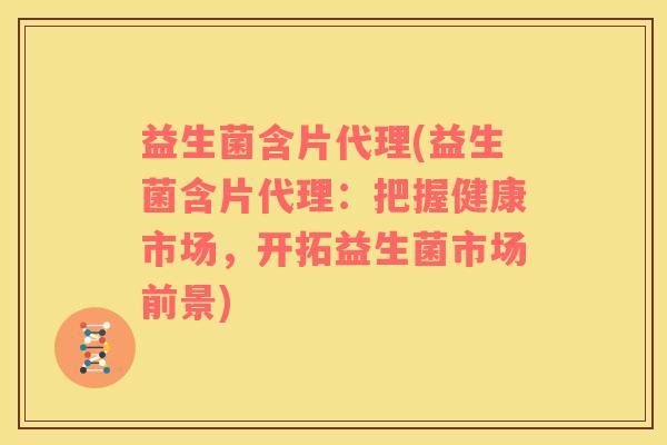 益生菌含片代理(益生菌含片代理：把握健康市场，开拓益生菌市场前景)