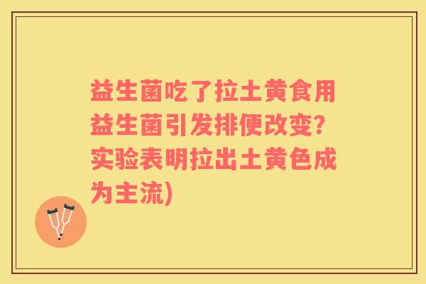 益生菌吃了拉土黄食用益生菌引发排便改变？实验表明拉出土黄色成为主流)