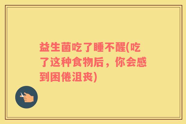 益生菌吃了睡不醒(吃了这种食物后，你会感到困倦沮丧)