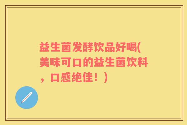 益生菌发酵饮品好喝(美味可口的益生菌饮料，口感绝佳！)