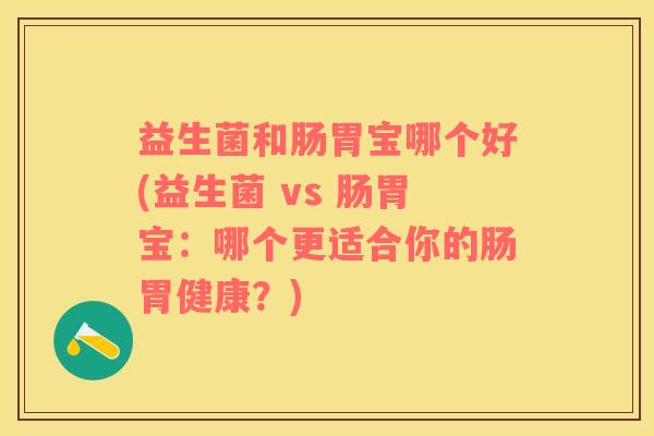 益生菌和肠胃宝哪个好(益生菌 vs 肠胃宝：哪个更适合你的肠胃健康？)