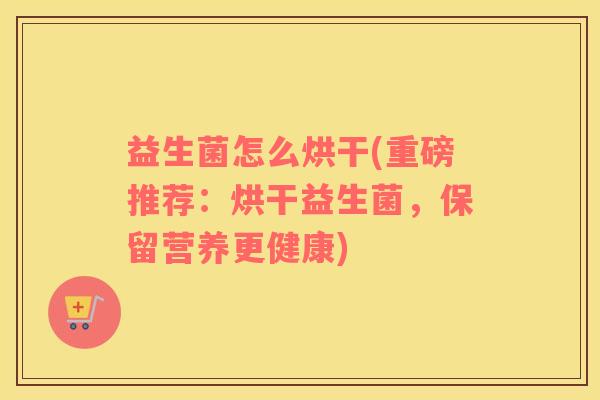 益生菌怎么烘干(重磅推荐：烘干益生菌，保留营养更健康)