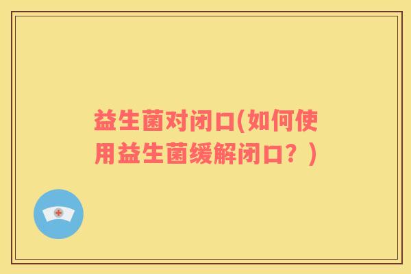益生菌对闭口(如何使用益生菌缓解闭口？)