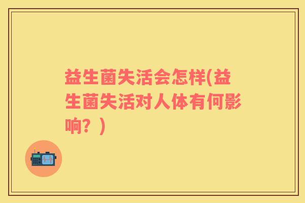 益生菌失活会怎样(益生菌失活对人体有何影响？)