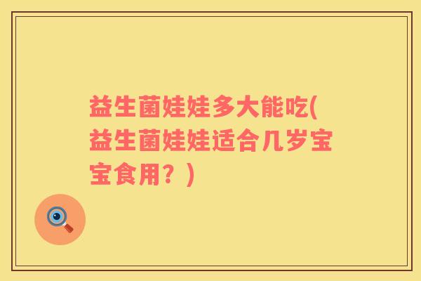 益生菌娃娃多大能吃(益生菌娃娃适合几岁宝宝食用？)