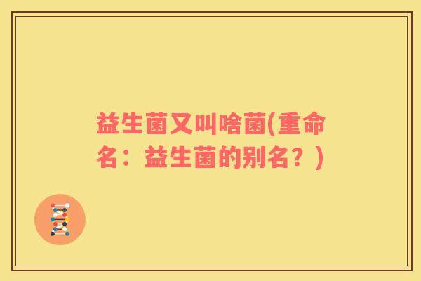 益生菌又叫啥菌(重命名：益生菌的别名？)