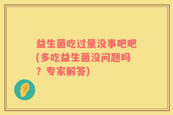 益生菌吃过量没事吧吧(多吃益生菌没问题吗？专家解答)