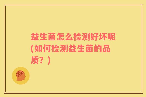 益生菌怎么检测好坏呢(如何检测益生菌的品质？)