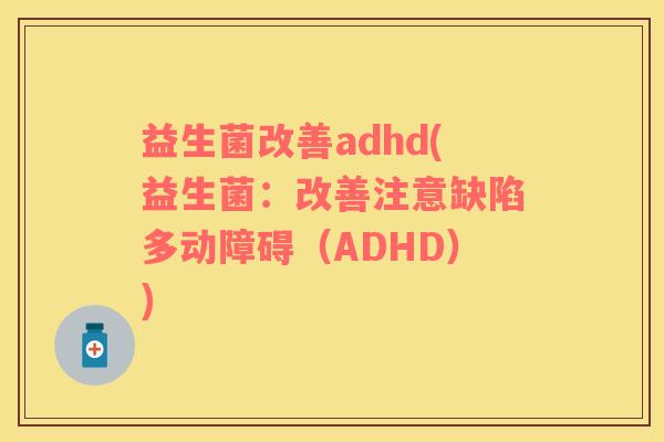 益生菌改善adhd(益生菌：改善注意缺陷多动障碍（ADHD）)