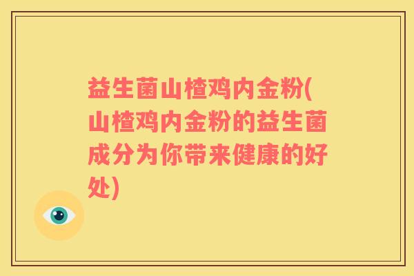 益生菌山楂鸡内金粉(山楂鸡内金粉的益生菌成分为你带来健康的好处)