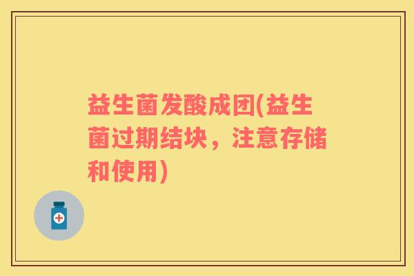 益生菌发酸成团(益生菌过期结块，注意存储和使用)