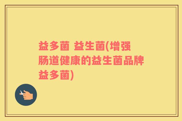益多菌 益生菌(增强肠道健康的益生菌品牌益多菌)