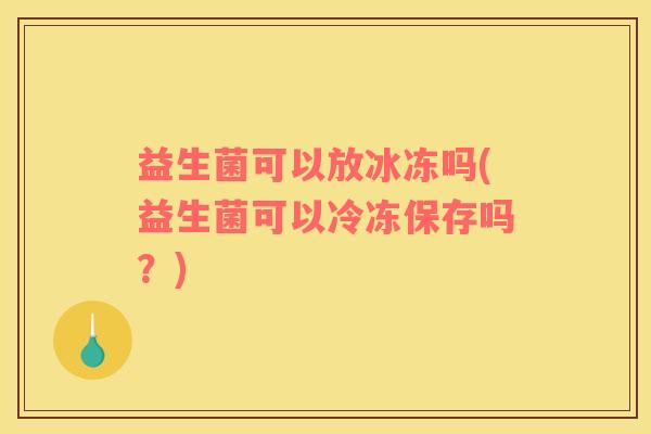 益生菌可以放冰冻吗(益生菌可以冷冻保存吗？)