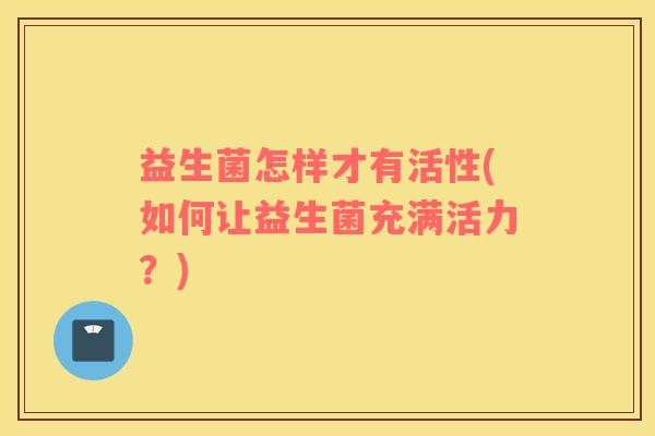 益生菌怎样才有活性(如何让益生菌充满活力？)