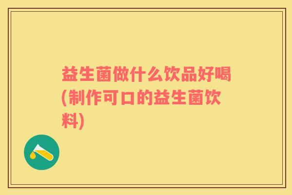 益生菌做什么饮品好喝(制作可口的益生菌饮料)