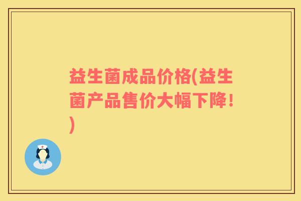 益生菌成品价格(益生菌产品售价大幅下降！)