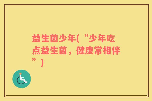 益生菌少年(“少年吃点益生菌，健康常相伴”)