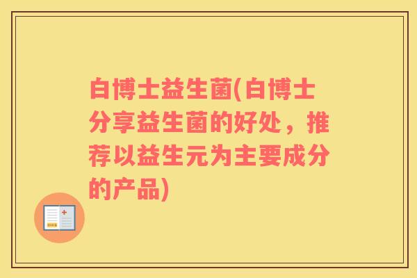 白博士益生菌(白博士分享益生菌的好处，推荐以益生元为主要成分的产品)